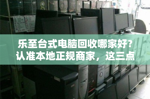 乐至台式电脑回收哪家好？认准本地正规商家，这三点避坑指南请收好