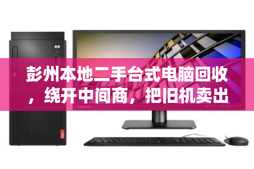彭州本地二手台式电脑回收,绕开中间商,把旧机卖出真实惠 彭州本地二手台式电脑回收,绕开中间商,把旧机卖出真实惠