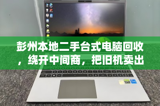 彭州本地二手台式电脑回收，绕开中间商，把旧机卖出真实惠