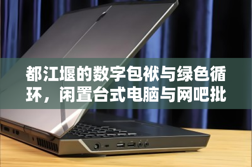 都江堰的数字包袱与绿色循环，闲置台式电脑与网吧批量回收的破局之道