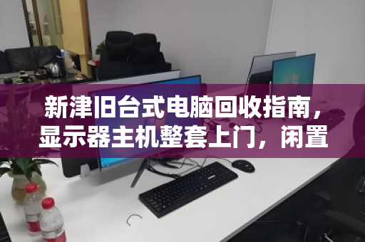 新津旧台式电脑回收指南,显示器主机整套上门,闲置变现金的省心之选 新津旧台式电脑回收指南,显示器主机整套上门,闲置变现金的省心之选