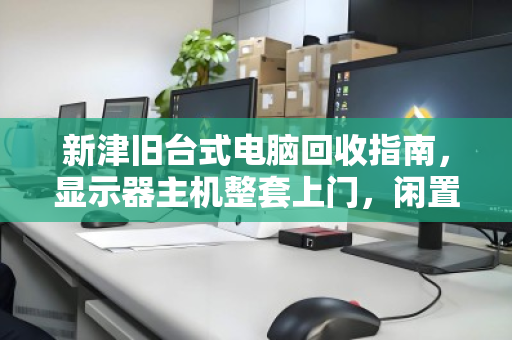 新津旧台式电脑回收指南,显示器主机整套上门,闲置变现金的省心之选 新津旧台式电脑回收指南,显示器主机整套上门,闲置变现金的省心之选