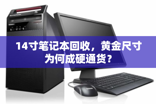 14寸笔记本回收,黄金尺寸为何成硬通货? 14寸笔记本回收,黄金尺寸为何成硬通货?