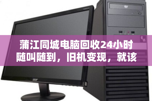 蒲江同城电脑回收24小时随叫随到,旧机变现,就该这么省心 蒲江同城电脑回收24小时随叫随到,旧机变现,就该这么省心