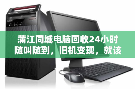 蒲江同城电脑回收24小时随叫随到,旧机变现,就该这么省心 蒲江同城电脑回收24小时随叫随到,旧机变现,就该这么省心