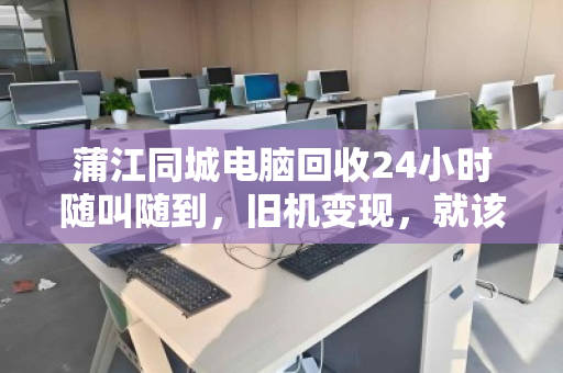 蒲江同城电脑回收24小时随叫随到，旧机变现，就该这么省心