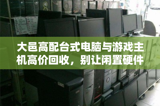 大邑高配台式电脑与游戏主机高价回收,别让闲置硬件变成电子垃圾 大邑高配台式电脑与游戏主机高价回收,别让闲置硬件变成电子垃圾