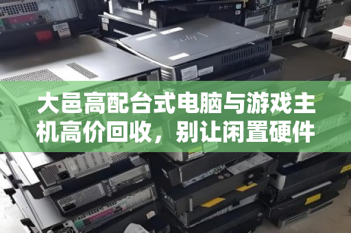 大邑高配台式电脑与游戏主机高价回收，别让闲置硬件变成电子垃圾