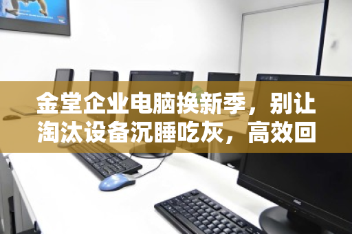 金堂企业电脑换新季,别让淘汰设备沉睡吃灰,高效回收盘活闲置资产 金堂企业电脑换新季,别让淘汰设备沉睡吃灰,高效回收盘活闲置资产