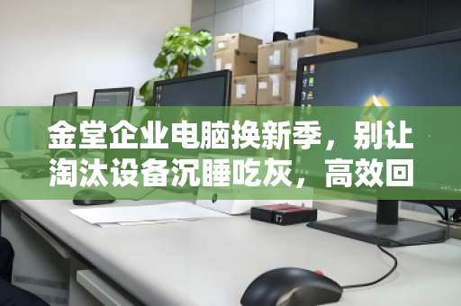 金堂企业电脑换新季,别让淘汰设备沉睡吃灰,高效回收盘活闲置资产 金堂企业电脑换新季,别让淘汰设备沉睡吃灰,高效回收盘活闲置资产