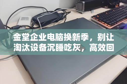 金堂企业电脑换新季，别让淘汰设备沉睡吃灰，高效回收盘活闲置资产