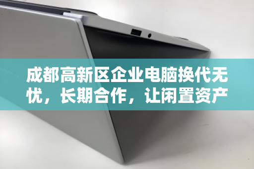 成都高新区企业电脑换代无忧,长期合作,让闲置资产活出高价 成都高新区企业电脑换代无忧,长期合作,让闲置资产活出高价