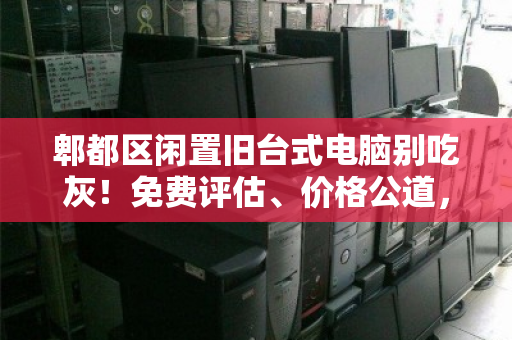 郫都区闲置旧台式电脑别吃灰!免费评估、价格公道,上门回收让废机变现金 郫都区闲置旧台式电脑别吃灰!免费评估、价格公道,上门回收让废机变现金