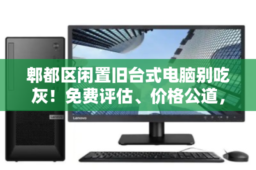 郫都区闲置旧台式电脑别吃灰！免费评估、价格公道，上门回收让废机变现金