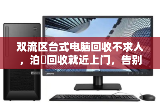 双流区台式电脑回收不求人,泊祎回收就近上门,告别漫长等待 双流区台式电脑回收不求人,泊祎回收就近上门,告别漫长等待