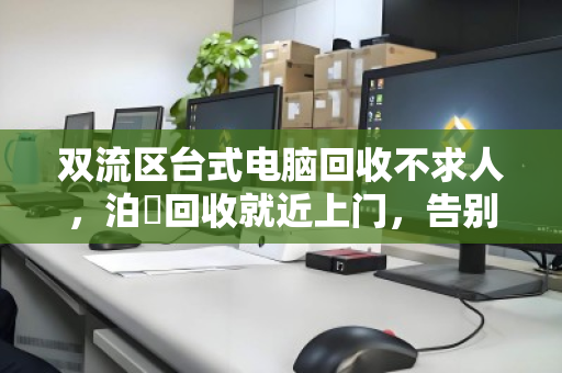 双流区台式电脑回收不求人,泊祎回收就近上门,告别漫长等待 双流区台式电脑回收不求人,泊祎回收就近上门,告别漫长等待