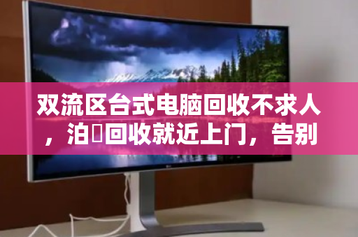 双流区台式电脑回收不求人，泊祎回收就近上门，告别漫长等待