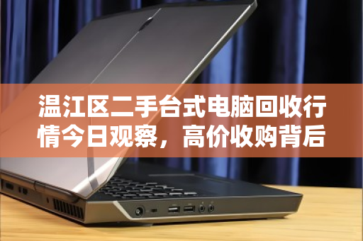 温江区二手台式电脑回收行情今日观察,高价收购背后,如何避开低价陷阱? 温江区二手台式电脑回收行情今日观察,高价收购背后,如何避开低价陷阱?