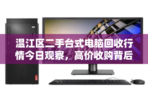 温江区二手台式电脑回收行情今日观察,高价收购背后,如何避开低价陷阱? 温江区二手台式电脑回收行情今日观察,高价收购背后,如何避开低价陷阱?