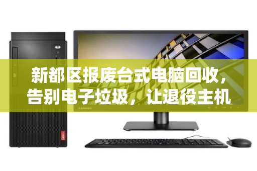 新都区报废台式电脑回收,告别电子垃圾,让退役主机走向绿色归宿 新都区报废台式电脑回收,告别电子垃圾,让退役主机走向绿色归宿