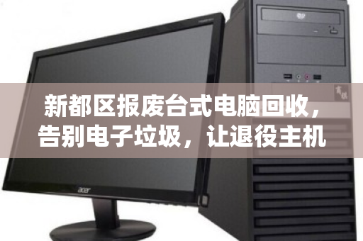 新都区报废台式电脑回收,告别电子垃圾,让退役主机走向绿色归宿 新都区报废台式电脑回收,告别电子垃圾,让退役主机走向绿色归宿