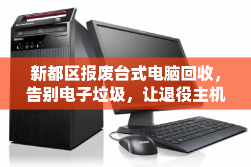 新都区报废台式电脑回收，告别电子垃圾，让退役主机走向绿色归宿