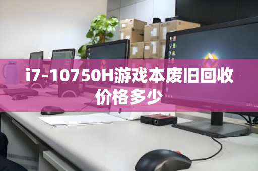 i7-10750H游戏本废旧回收价格多少 i7-10750H游戏本废旧回收价格多少