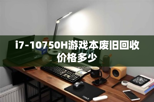 i7-10750H游戏本废旧回收价格多少 i7-10750H游戏本废旧回收价格多少