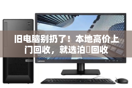 旧电脑别扔了！本地高价上门回收，就选泊祎回收