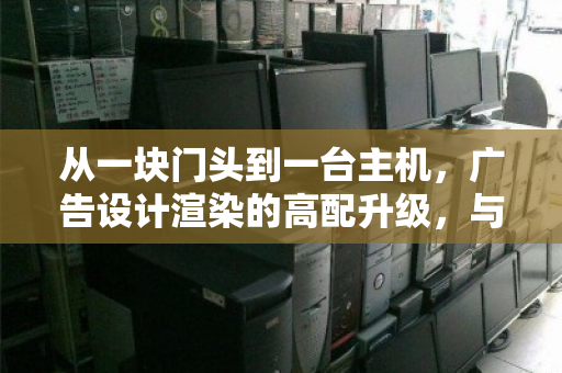 从一块门头到一台主机，广告设计渲染的高配升级，与旧电脑的体面退场
