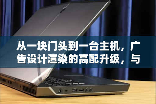 从一块门头到一台主机，广告设计渲染的高配升级，与旧电脑的体面退场