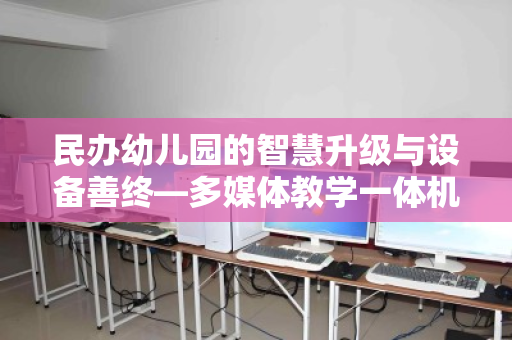 民办幼儿园的智慧升级与设备善终—多媒体教学一体机电脑回收的破局之道 民办幼儿园的智慧升级与设备善终—多媒体教学一体机电脑回收的破局之道