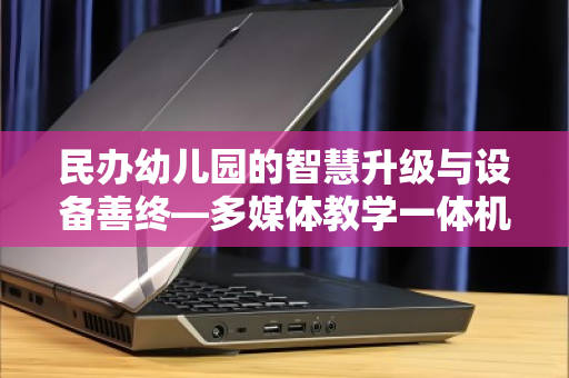 民办幼儿园的智慧升级与设备善终—多媒体教学一体机电脑回收的破局之道 民办幼儿园的智慧升级与设备善终—多媒体教学一体机电脑回收的破局之道