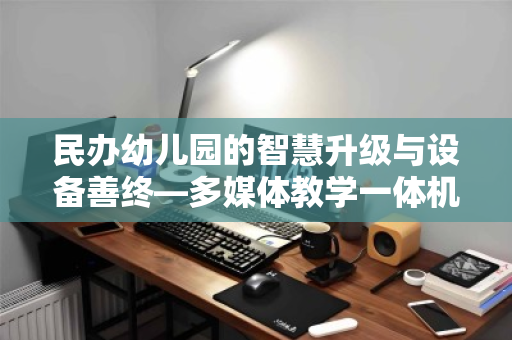 民办幼儿园的智慧升级与设备善终—多媒体教学一体机电脑回收的破局之道