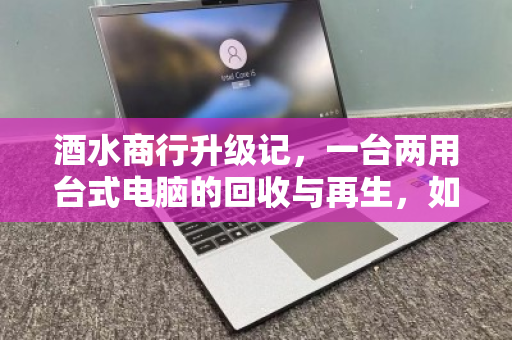 酒水商行升级记，一台两用台式电脑的回收与再生，如何让收银台账告别手忙脚乱？