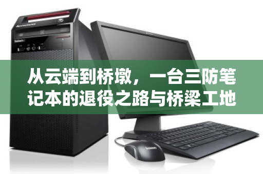 从云端到桥墩，一台三防笔记本的退役之路与桥梁工地的绿色密码