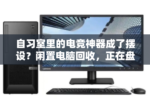 自习室里的电竞神器成了摆设?闲置电脑回收,正在盘活公共区域的沉睡资产 自习室里的电竞神器成了摆设?闲置电脑回收,正在盘活公共区域的沉睡资产