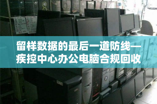 留样数据的最后一道防线—疾控中心办公电脑合规回收的生死时速