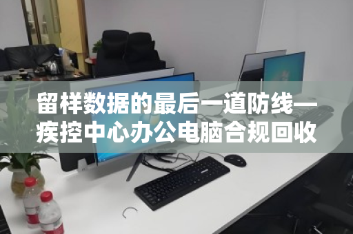 留样数据的最后一道防线—疾控中心办公电脑合规回收的生死时速