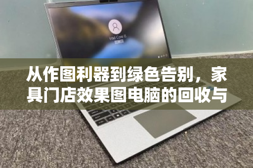 从作图利器到绿色告别，家具门店效果图电脑的回收与新生