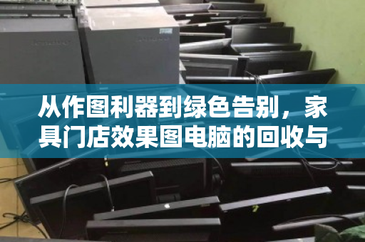 从作图利器到绿色告别，家具门店效果图电脑的回收与新生