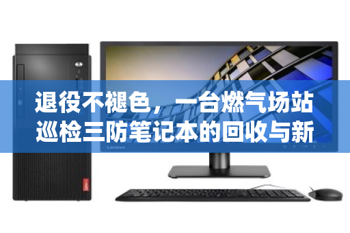 退役不褪色，一台燃气场站巡检三防笔记本的回收与新生
