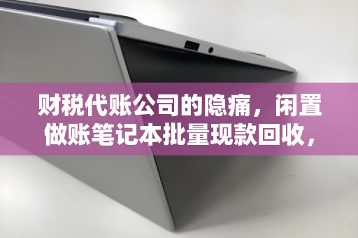 财税代账公司的隐痛，闲置做账笔记本批量现款回收，如何让设备退场更省心？