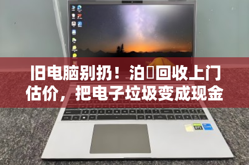 旧电脑别扔!泊祎回收上门估价,把电子垃圾变成现金 旧电脑别扔!泊祎回收上门估价,把电子垃圾变成现金