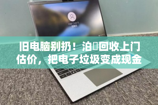 旧电脑别扔!泊祎回收上门估价,把电子垃圾变成现金 旧电脑别扔!泊祎回收上门估价,把电子垃圾变成现金