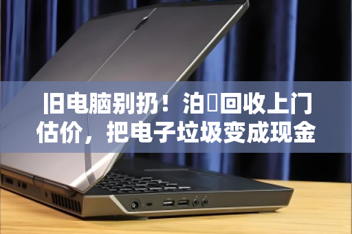旧电脑别扔！泊祎回收上门估价，把电子垃圾变成现金