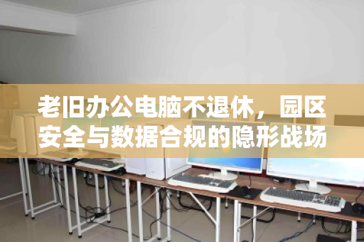 老旧办公电脑不退休,园区安全与数据合规的隐形战场—从门卫值守到终端回收的闭环思考 老旧办公电脑不退休,园区安全与数据合规的隐形战场—从门卫值守到终端回收的闭环思考