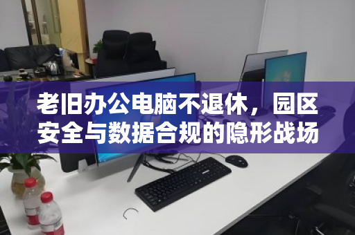 老旧办公电脑不退休，园区安全与数据合规的隐形战场—从门卫值守到终端回收的闭环思考