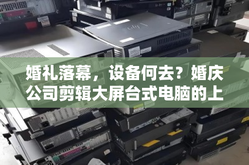 婚礼落幕，设备何去？婚庆公司剪辑大屏台式电脑的上门回收与数据安全之道