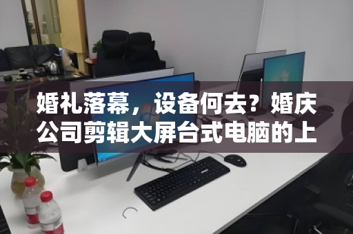 婚礼落幕，设备何去？婚庆公司剪辑大屏台式电脑的上门回收与数据安全之道